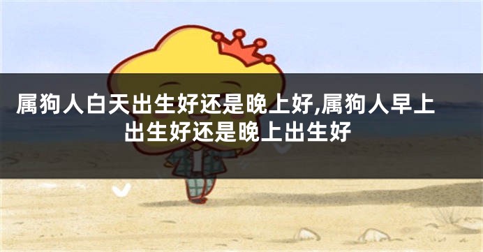 属狗人白天出生好还是晚上好,属狗人早上出生好还是晚上出生好