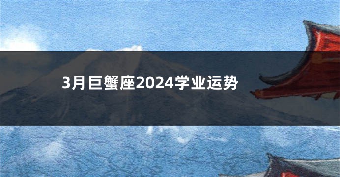 3月巨蟹座2024学业运势