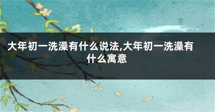 大年初一洗澡有什么说法,大年初一洗澡有什么寓意