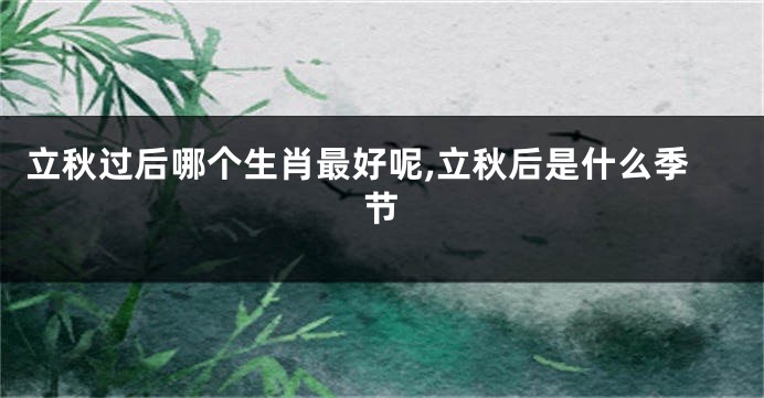 立秋过后哪个生肖最好呢,立秋后是什么季节