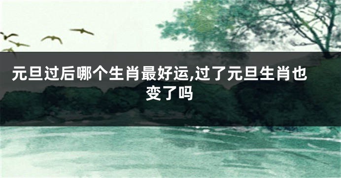 元旦过后哪个生肖最好运,过了元旦生肖也变了吗