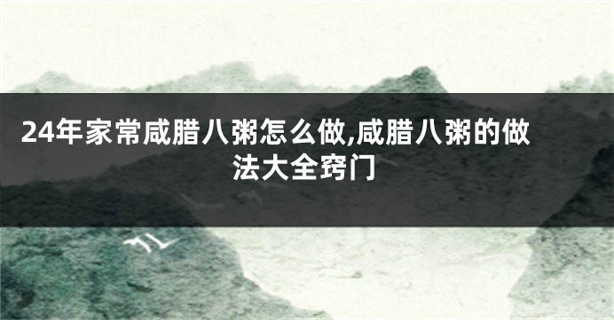 24年家常咸腊八粥怎么做,咸腊八粥的做法大全窍门