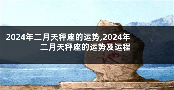 2024年二月天秤座的运势,2024年二月天秤座的运势及运程