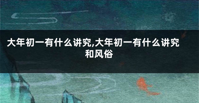 大年初一有什么讲究,大年初一有什么讲究和风俗