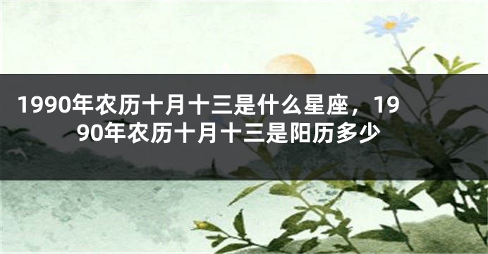 1990年农历十月十三是什么星座，1990年农历十月十三是阳历多少