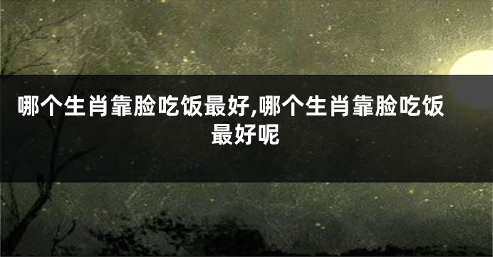 哪个生肖靠脸吃饭最好,哪个生肖靠脸吃饭最好呢