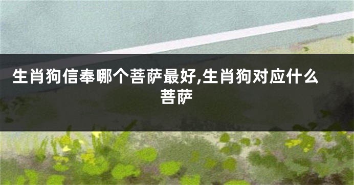 生肖狗信奉哪个菩萨最好,生肖狗对应什么菩萨