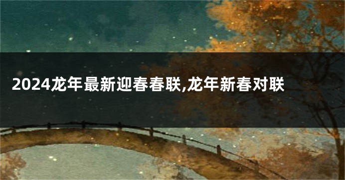 2024龙年最新迎春春联,龙年新春对联