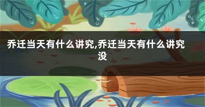 乔迁当天有什么讲究,乔迁当天有什么讲究没
