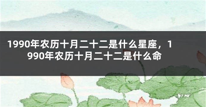 1990年农历十月二十二是什么星座，1990年农历十月二十二是什么命