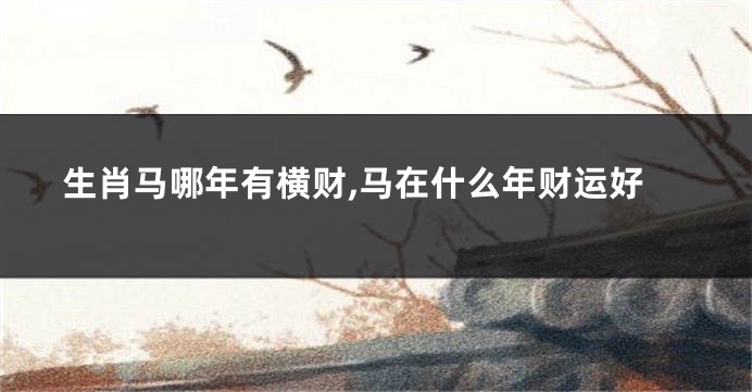 生肖马哪年有横财,马在什么年财运好