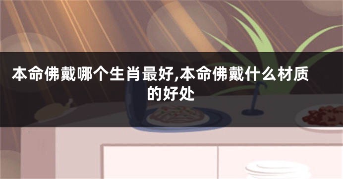 本命佛戴哪个生肖最好,本命佛戴什么材质的好处
