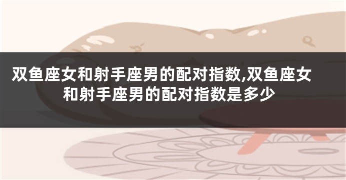 双鱼座女和射手座男的配对指数,双鱼座女和射手座男的配对指数是多少