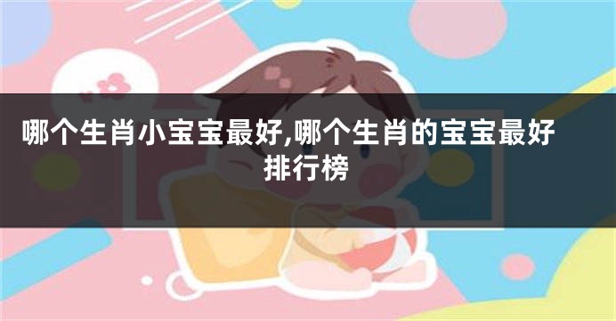 哪个生肖小宝宝最好,哪个生肖的宝宝最好排行榜