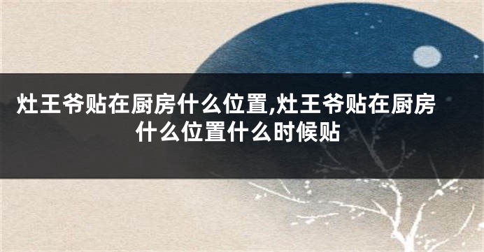 灶王爷贴在厨房什么位置,灶王爷贴在厨房什么位置什么时候贴