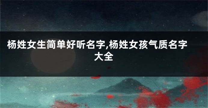 杨姓女生简单好听名字,杨姓女孩气质名字大全