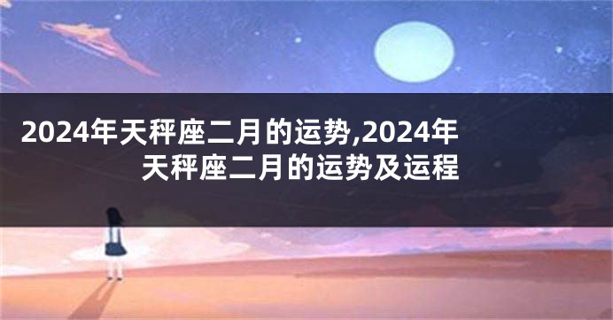 2024年天秤座二月的运势,2024年天秤座二月的运势及运程