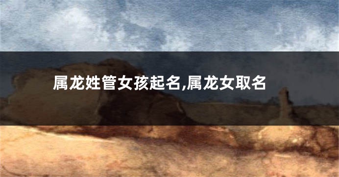 属龙姓管女孩起名,属龙女取名