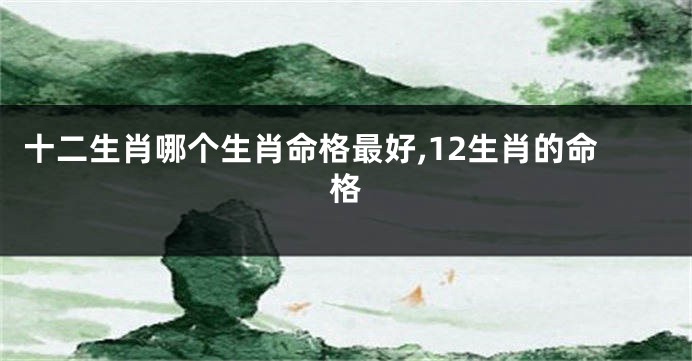 十二生肖哪个生肖命格最好,12生肖的命格