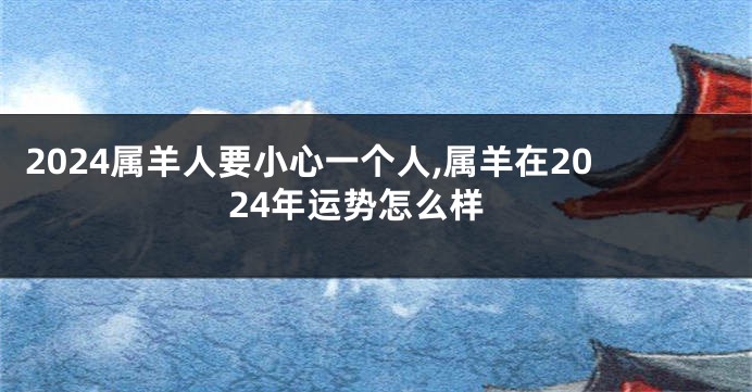 2024属羊人要小心一个人,属羊在2024年运势怎么样