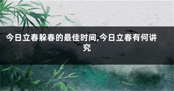 今日立春躲春的最佳时间,今日立春有何讲究