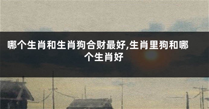哪个生肖和生肖狗合财最好,生肖里狗和哪个生肖好