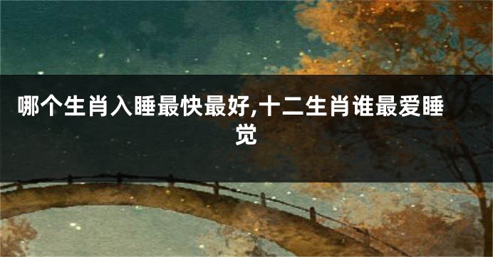哪个生肖入睡最快最好,十二生肖谁最爱睡觉