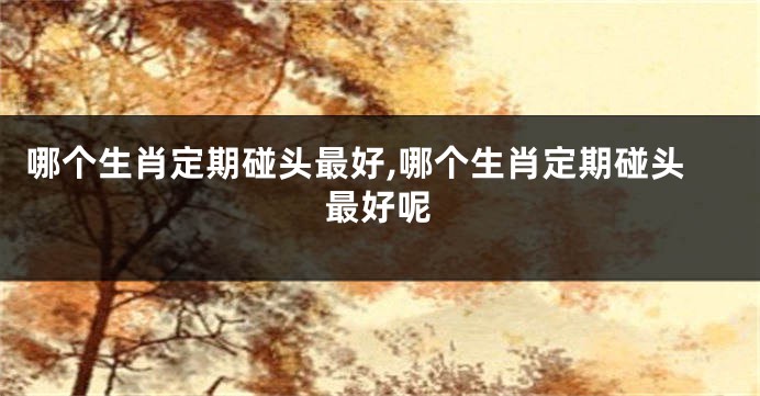 哪个生肖定期碰头最好,哪个生肖定期碰头最好呢