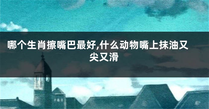 哪个生肖擦嘴巴最好,什么动物嘴上抹油又尖又滑