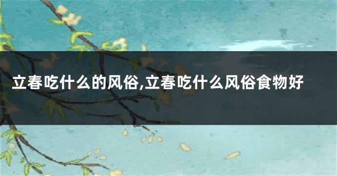 立春吃什么的风俗,立春吃什么风俗食物好