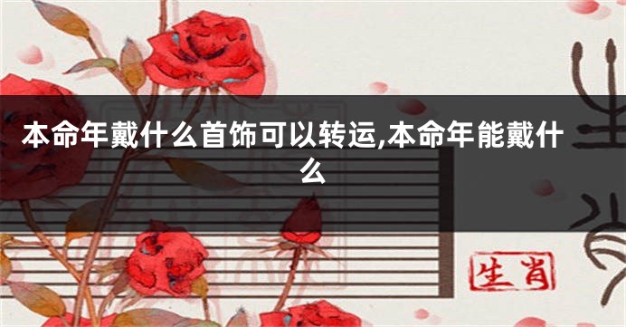 本命年戴什么首饰可以转运,本命年能戴什么