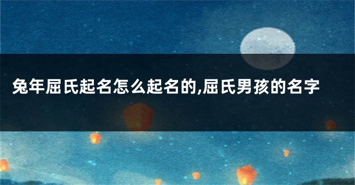 兔年屈氏起名怎么起名的,屈氏男孩的名字