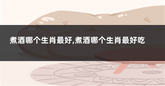煮酒哪个生肖最好,煮酒哪个生肖最好吃