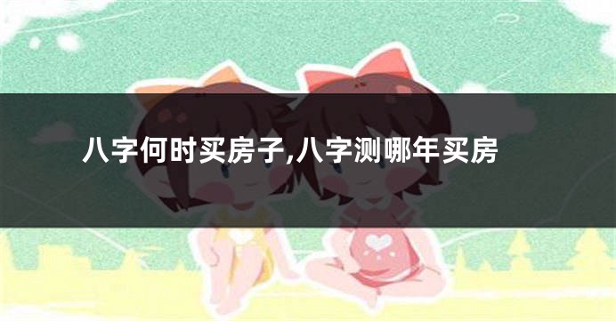 八字何时买房子,八字测哪年买房