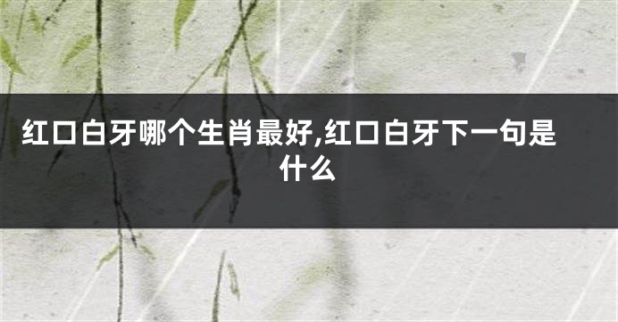红口白牙哪个生肖最好,红口白牙下一句是什么
