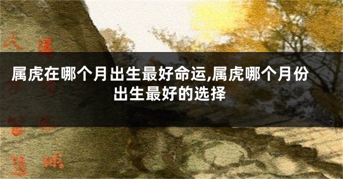 属虎在哪个月出生最好命运,属虎哪个月份出生最好的选择