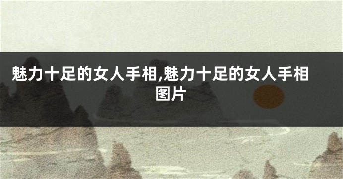 魅力十足的女人手相,魅力十足的女人手相图片