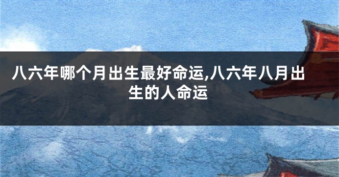 八六年哪个月出生最好命运,八六年八月出生的人命运