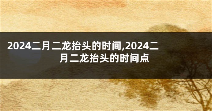 2024二月二龙抬头的时间,2024二月二龙抬头的时间点