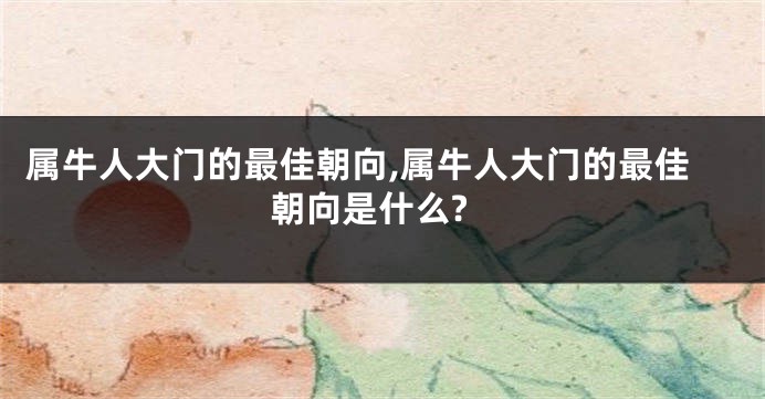 属牛人大门的最佳朝向,属牛人大门的最佳朝向是什么?