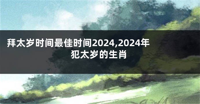 拜太岁时间最佳时间2024,2024年犯太岁的生肖