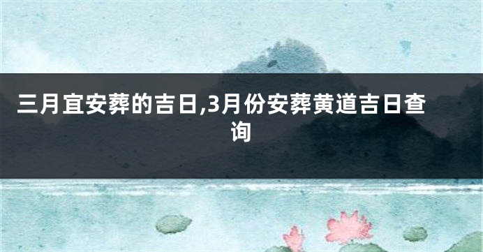 三月宜安葬的吉日,3月份安葬黄道吉日查询