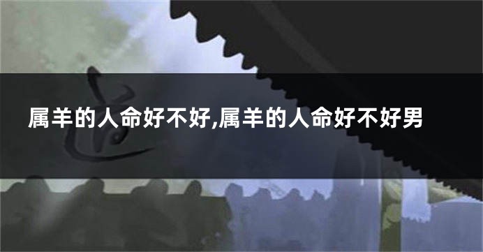 属羊的人命好不好,属羊的人命好不好男