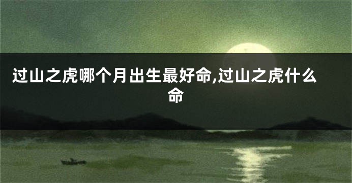 过山之虎哪个月出生最好命,过山之虎什么命