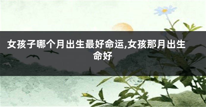 女孩子哪个月出生最好命运,女孩那月出生命好