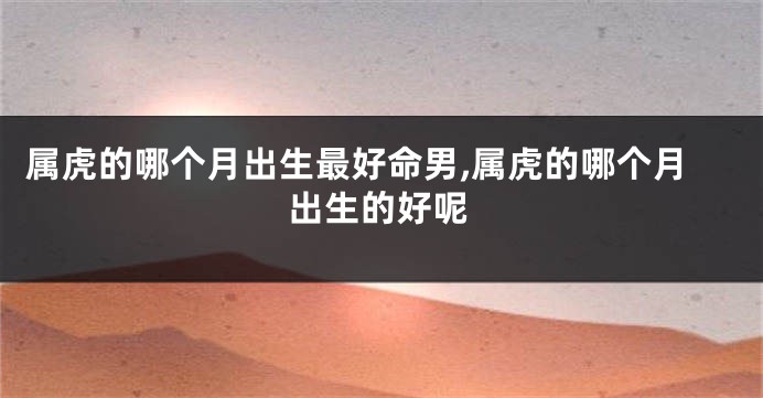 属虎的哪个月出生最好命男,属虎的哪个月出生的好呢