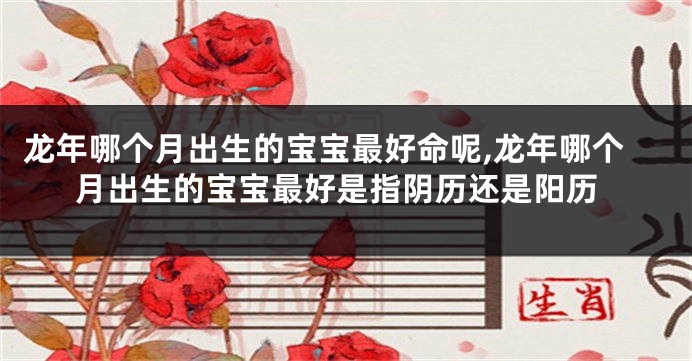 龙年哪个月出生的宝宝最好命呢,龙年哪个月出生的宝宝最好是指阴历还是阳历