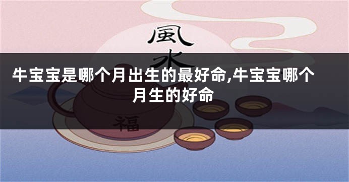 牛宝宝是哪个月出生的最好命,牛宝宝哪个月生的好命