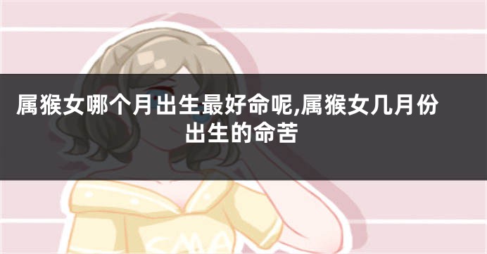 属猴女哪个月出生最好命呢,属猴女几月份出生的命苦
