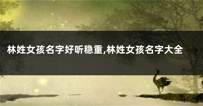 林姓女孩名字好听稳重,林姓女孩名字大全